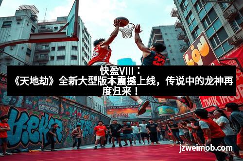 快盈VIII：《天地劫》全新大型版本震撼上线，传说中的龙神再度归来！